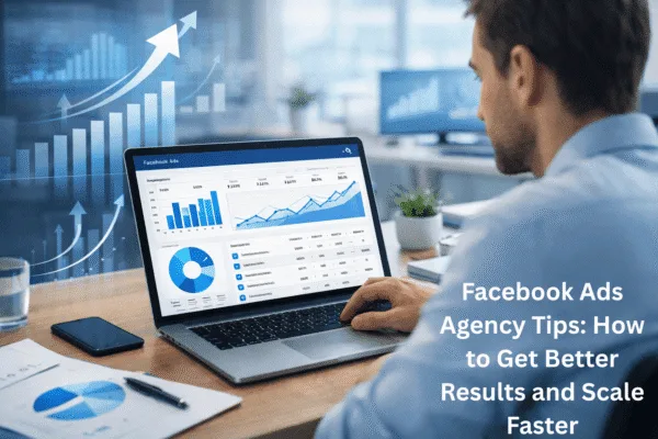 Facebook Ads Agency Tips: How to Get Better Results and Scale Faster